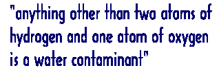 'anything other than two atoms of hydrogen and one atom of oxygen is a water contaminant'