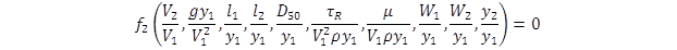 The function, f sub 2, of open parenthesis V sub 2 divided by V sub 1, g times y sub 1 divided by V sub 1 squared, l sub 1 divided by y sub 1, l sub 2 divided by y sub 1, D sub 50 divided by y sub 1, tau sub R divided by the quantity V sub 1 squared times rho times y sub 1, mu divided by the quantity V sub 1 times rho times y sub 1 end quantity, W sub 1 divided by y sub 1, W sub 2 divided by 
y sub 1, y sub 2 divided by y sub 1 close parenthesis equals 0. The function, f sub 2, of open parenthesis V sub 2 divided by V sub 1, g times y sub 1 divided by V sub 1 squared, l sub 1 divided by y sub 1, l sub 2 divided by y sub 1, D sub 50 divided by y sub 1, tau sub R divided by the quantity V sub 1 squared times rho times y sub 1, mu divided by the quantity V sub 1 times rho times y sub 1 end quantity, W sub 1 divided by y sub 1, W sub 2 divided by 
y sub 1, y sub 2 divided by y sub 1 close parenthesis equals 0.