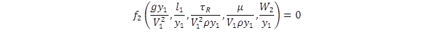The function, f sub 2, of open parenthesis g times y sub 1 divided by V sub 1 squared, l sub 1 divided by y sub 1, tau sub R divided by the quantity V sub 1 squared times rho times y sub 1, mu divided by the quantity V sub 1 times rho times y sub 1, W sub 2 divided by y sub 1 close parenthesis equals 0. The function, f sub 2, of open parenthesis g times y sub 1 divided by V sub 1 squared, l sub 1 divided by y sub 1, tau sub R divided by the quantity V sub 1 squared times rho times y sub 1, mu divided by the quantity V sub 1 times rho times y sub 1, W sub 2 divided by y sub 1 close parenthesis equals 0.