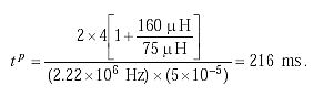 T superscript P is equal to the quotient of the product of 2 times 4 times the sum of 1 plus 160 microhenrys divided by 75 microhenrys all over the product of 2.22 times 10 to the 6 Hertz times 5 times 10 to the negative 5. This is equal to 216 milliseconds.