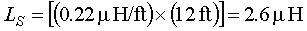 Capital L subscript Capital S is equal to the product of 0.22 microhenrys per foot times 12 feet. This is equal to 2.6 microhenrys.