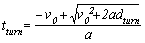 t subscript turn. t subscript turn equals negative v subscript 0 plus the square root of v subscript 0 squared plus 2 times A times d subscript turn, end of square root, all divided by A