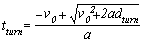 t subscript turn. t subscript turn equals negative v subscript 0 plus the square root of v subscript 0 squared plus 2 times A times d subscript turn, end of square root, all divided by A