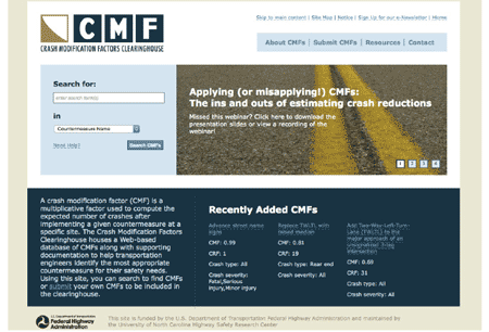Figure 3. Photo. CMF Clearinghouse (http://www.cmfclearinghouse.org). This photo is a screenshot of the Crash Modification Factor (CMF) Clearinghouse Web site. In the top third of the shot is the CMF Clearinghouse logo and a menu bar with options for â€œAbout CMFs,â€� â€œSubmit CMFs,â€� â€œResources,â€� and â€œContact.â€� In the middle third of the shot is a search bar and a dropdown menu where the user can select what field they want to search in (currently set at â€œCountermeasure Nameâ€�), along with a headline that reads â€œResearch Meets Practice: Identifying and Applying CMFs.â€� In the bottom third of the shot is a box that contains the definition of a CMF and the background of the CMF Clearinghouse Web site. To the right of that box is another box labeled â€œRecently Added CMFs.â€�