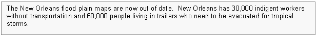 Text Box: The New Orleans flood plain maps are now out of date.  New Orleans has 30,000 indigent workers without transportation and 60,000 people living in trailers who need to be evacuated for tropical storms.
